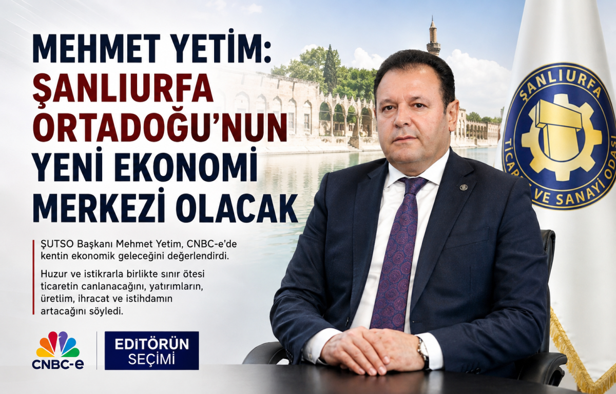 Mehmet Yetim: Şanlıurfa, Ortadoğu Ekonomisinin Önemli Merkezlerinden Biri Olacak